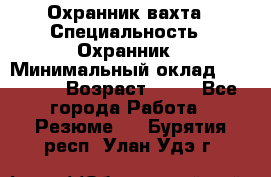 Охранник вахта › Специальность ­ Охранник › Минимальный оклад ­ 55 000 › Возраст ­ 43 - Все города Работа » Резюме   . Бурятия респ.,Улан-Удэ г.